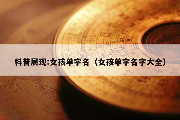 科普展现:女孩单字名（女孩单字名字大全）