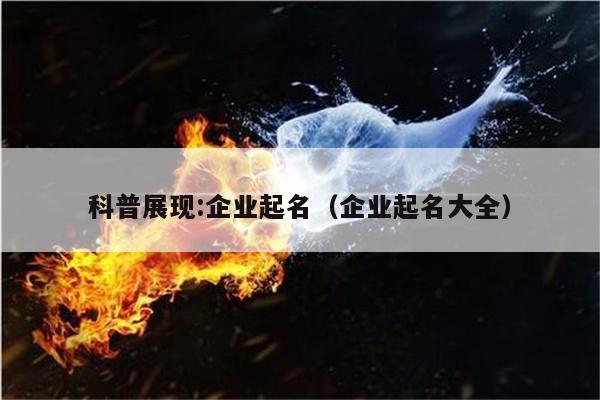 科普展现:企业起名（企业起名大全）