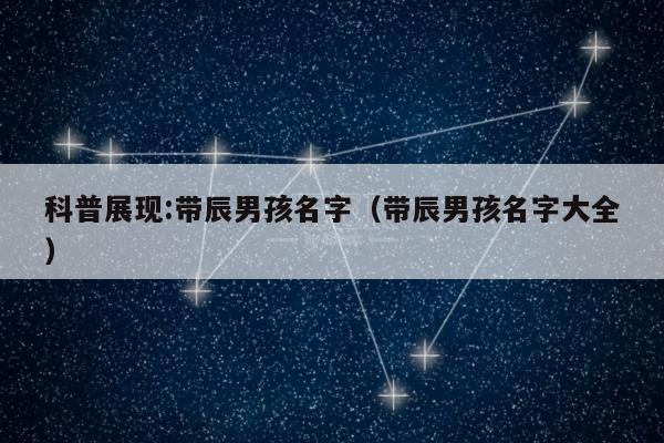 科普展现:带辰男孩名字（带辰男孩名字大全）